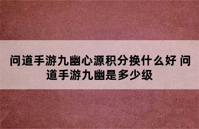 问道手游九幽心源积分换什么好 问道手游九幽是多少级